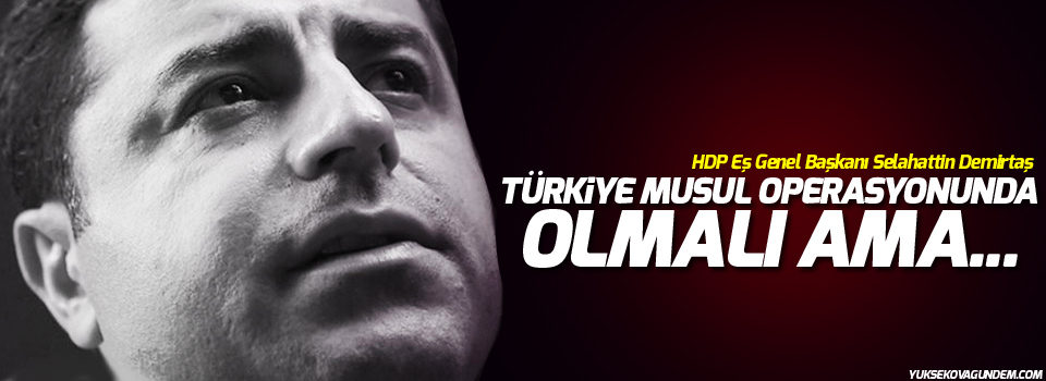 Demirtaş: Türkiye, Musul operasyonunda olmalı ama…