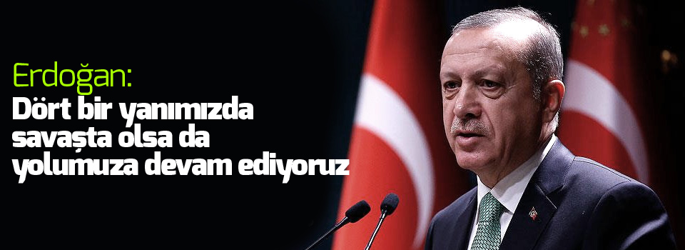 Erdoğan: Dört bir yanımızda savaşta olsa da yolumuza devam ediyoruz