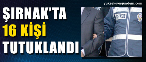 Şırnak'ta 16 Kişi Tutuklandı