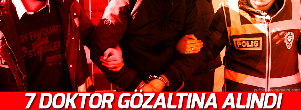 7 doktor gözaltına alındı