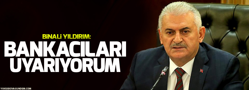 Yıldırım: Bankacıları uyarıyorum