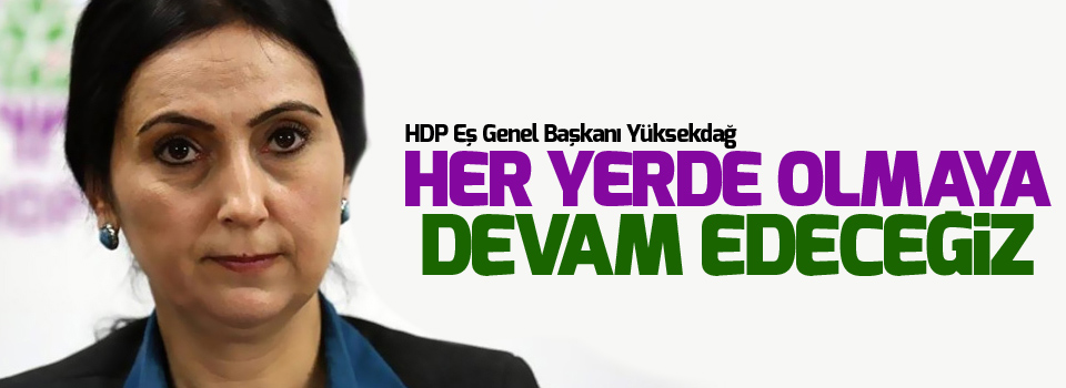 Yüksekdağ: Biz her yerdeyiz ve olmaya devam edeceğiz