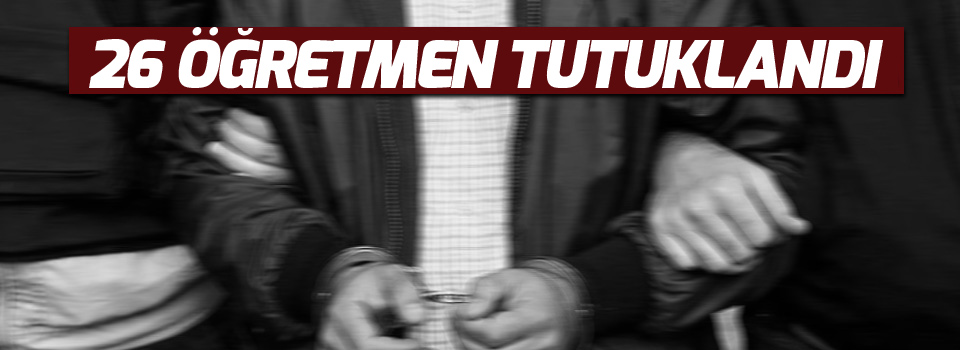 26 öğretmen tutuklandı