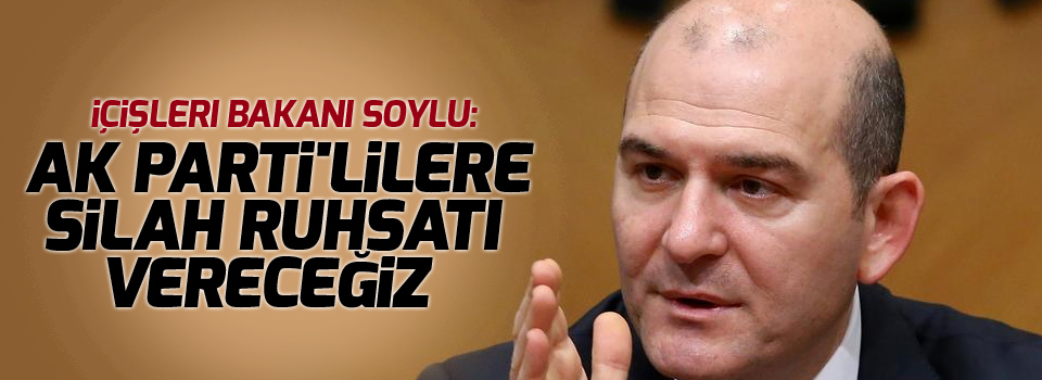 Soylu: AK Parti'lilere silah ruhsatı vereceğiz