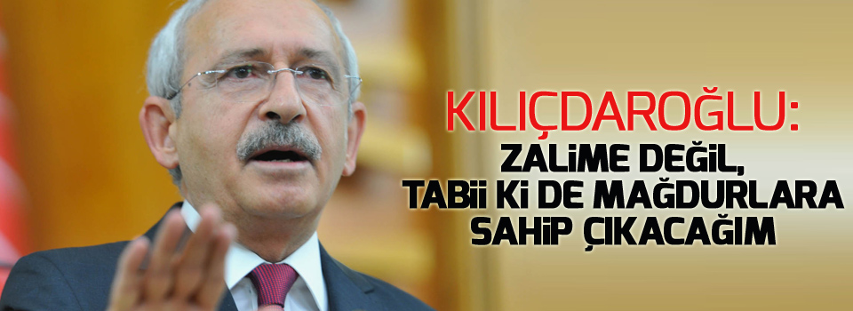 Kılıçdaroğlu: Zalime değil, tabii ki de mağdurlara sahip çıkacağım