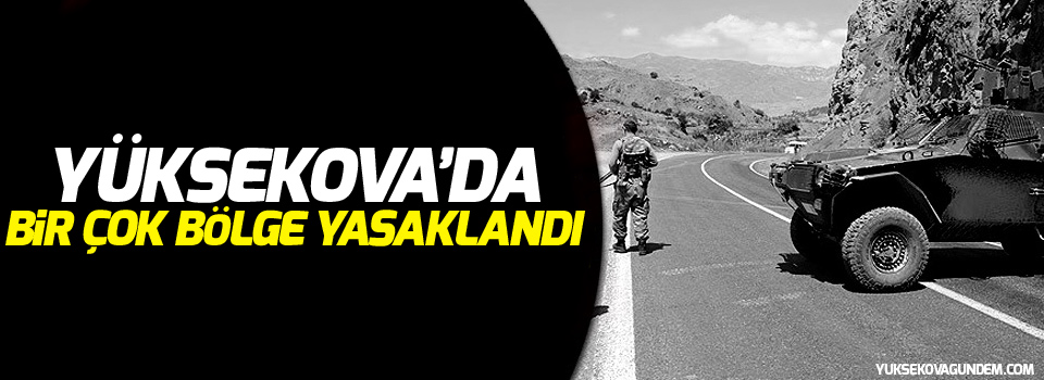 Hakkari, Çukurca, Yüksekova ve Şemdinli'de bir çok bölge yasaklandı!