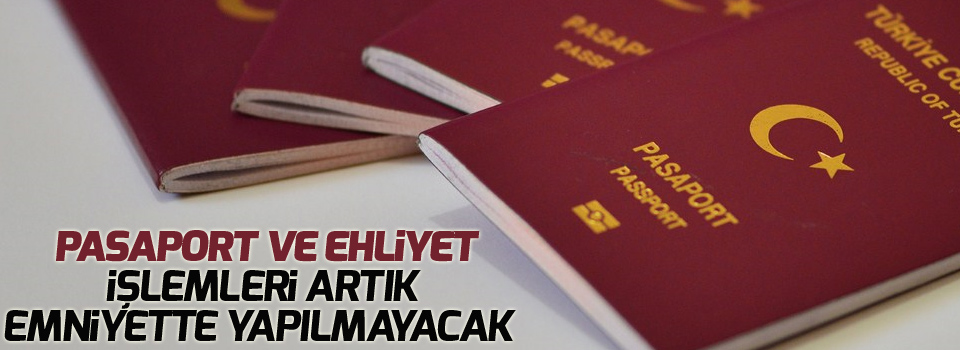 Pasaport ve ehliyet işlemleri artık emniyette yapılmayacak