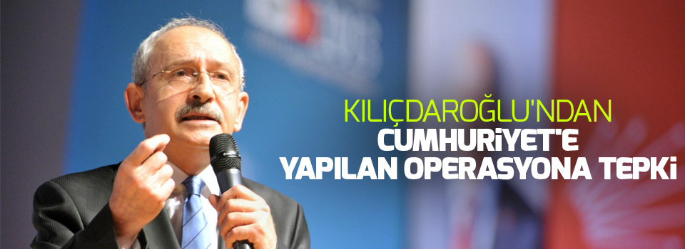 Kılıçdaroğlu'ndan Cumhuriyet'e yapılan operasyona tepki