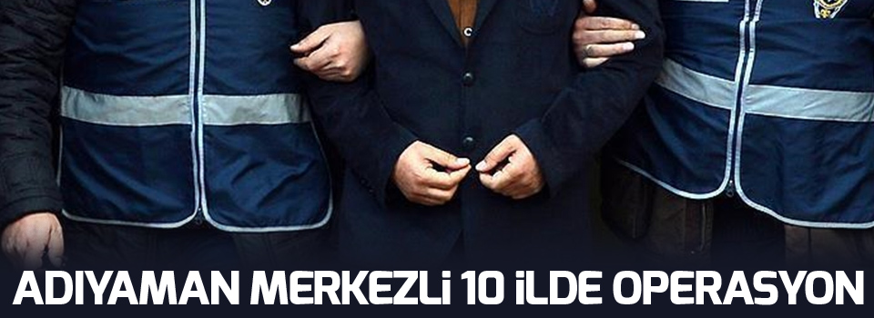 Adıyaman merkezli 10 ilde operasyon