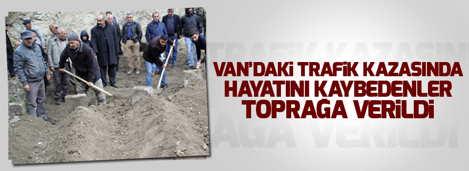 Hayatını kaybedenler toprağa verildi