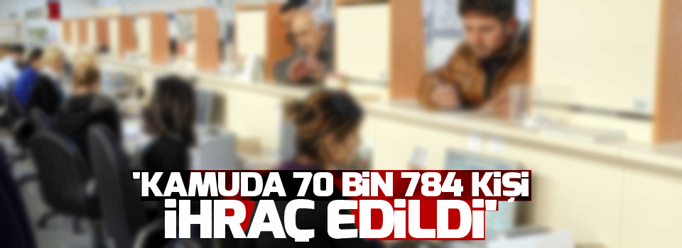 'Kamuda 70 bin 784 kişi ihraç edildi'