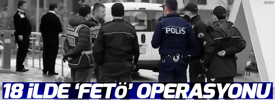 18 ilde 'FETÖ' operasyonu