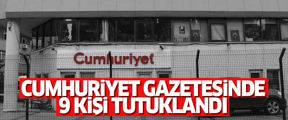 Cumhuriyet gazetesinde 9 kişi tutuklandı