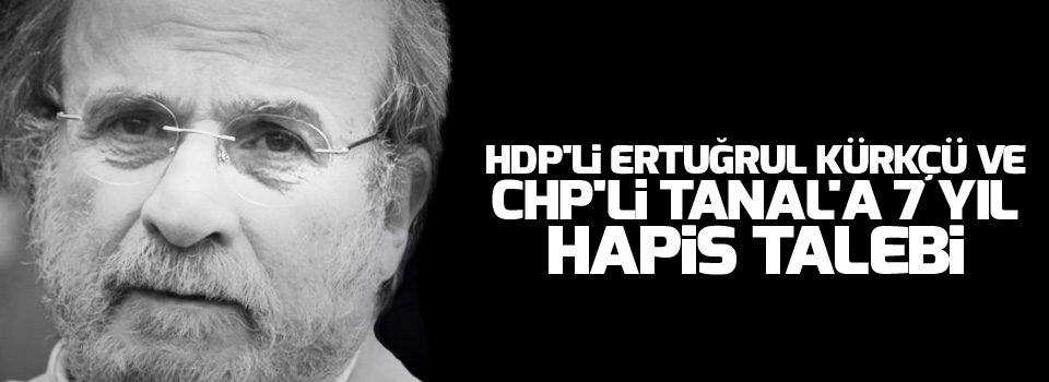 HDP'li Ertuğrul Kürkçü ve CHP'li Tanal'a 7 yıl hapis talebi