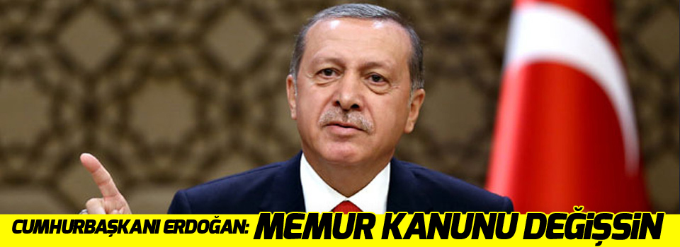Cumhurbaşkanı Erdoğan: Memur kanunu değişsin