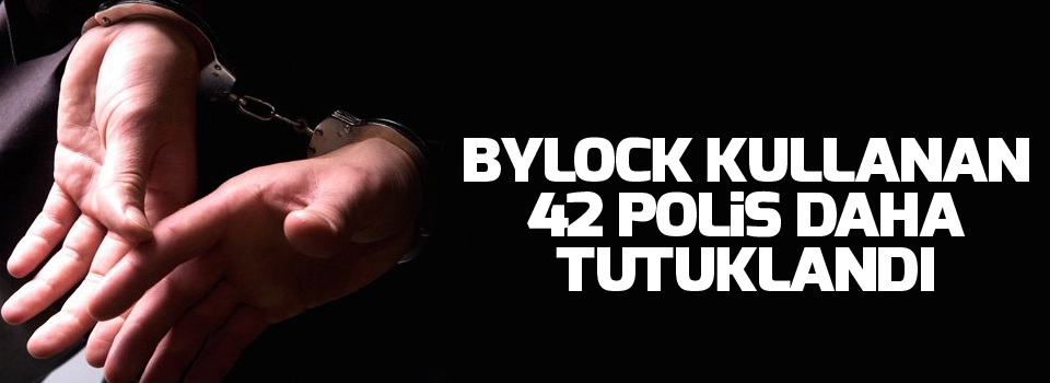 ByLock kullanan 42 polis daha tutuklandı
