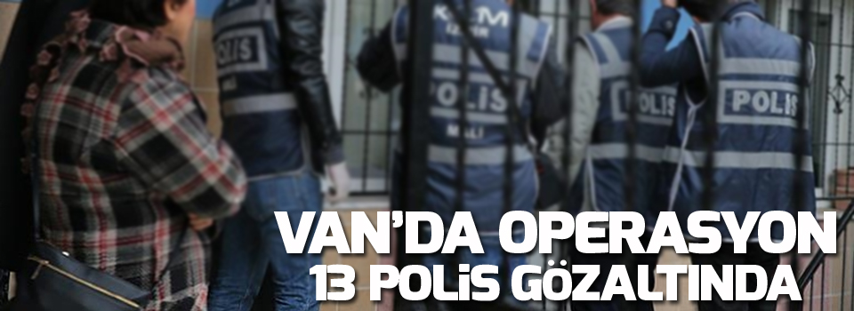 13 Polis gözaltına alındı