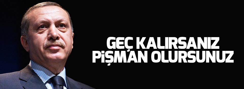 Cumhurbaşkanı Erdoğan: Geç kalırsanız pişman olursunuz