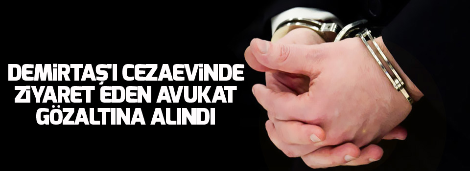 Demirtaş'ı cezaevinde ziyaret eden avukat gözaltına alındı