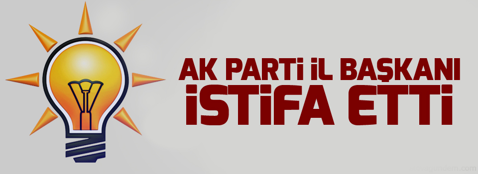 AK Parti İl Başkanı istifa etti