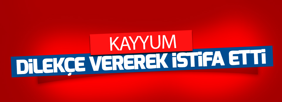 Kayyum istifa etti