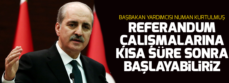 Kurtulmuş: Referandum çalışmalarına kısa süre sonra başlayabiliriz