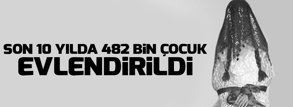 Son 10 yılda 482 bin çocuk evlendirildi