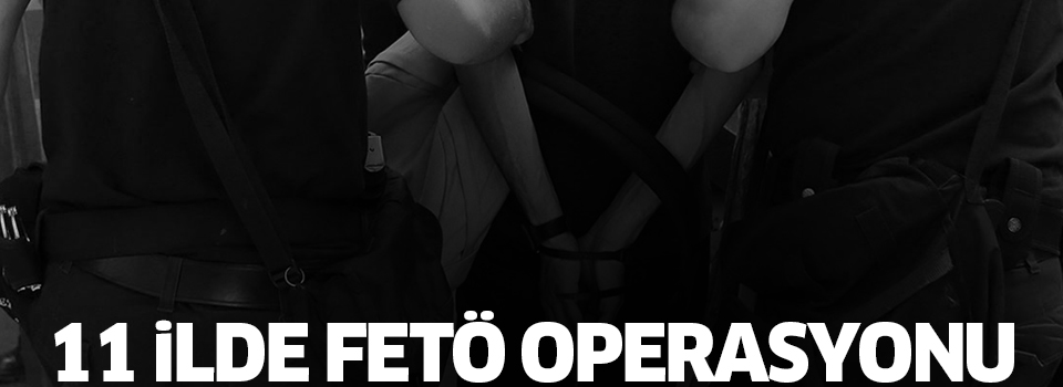 11 ilde FETÖ operasyonu