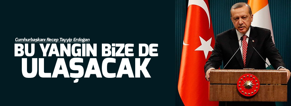 Erdoğan: Bu yangın bize de ulaşacak
