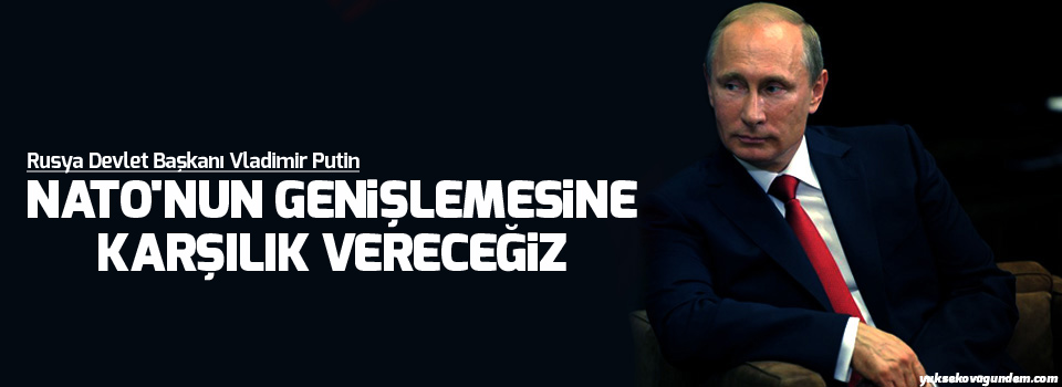Putin: NATO'nun genişlemesine karşılık vereceğiz