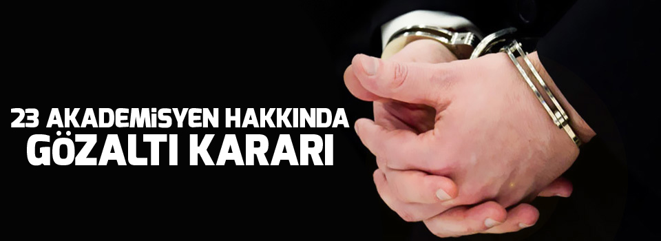 23 akademisyen hakkında gözaltı kararı
