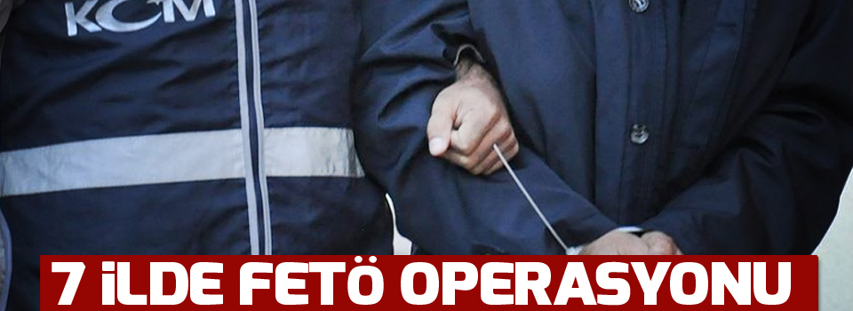 7 ilde FETÖ operasyonu