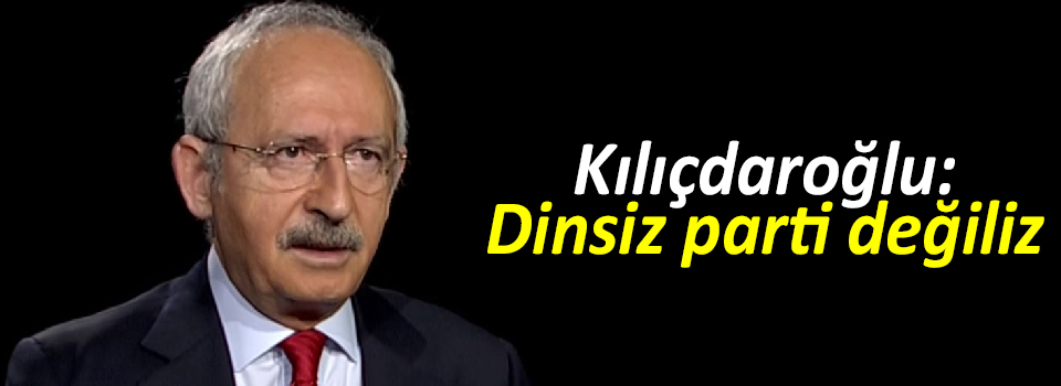 Kılıçdaroğlu: Dinsiz parti değiliz