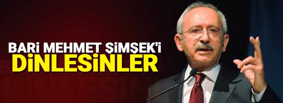 Kılıçdaroğlu: Bari Mehmet Şimşek'i dinlesinler