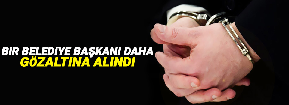Bir belediye başkanı daha gözaltına alındı