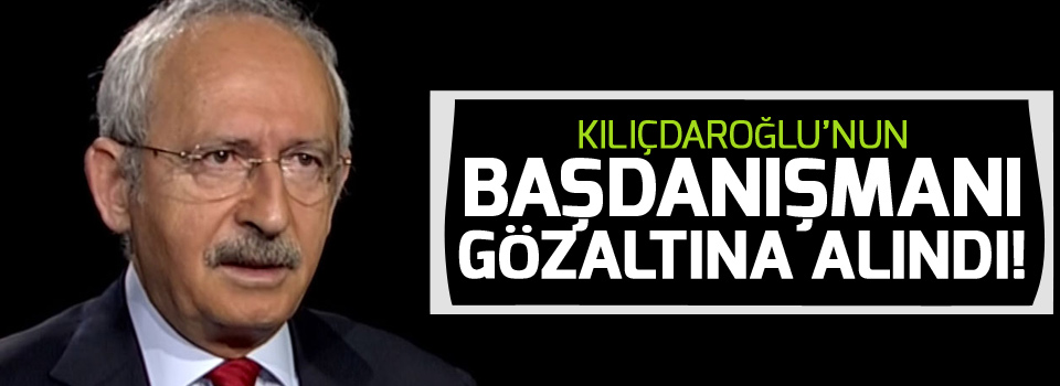 Kılıçdaroğlu’nun Başdanışmanı gözaltına alındı!