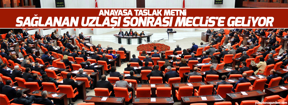 Anayasa taslak metni, sağlanan uzlaşı sonrası Meclis'e geliyor