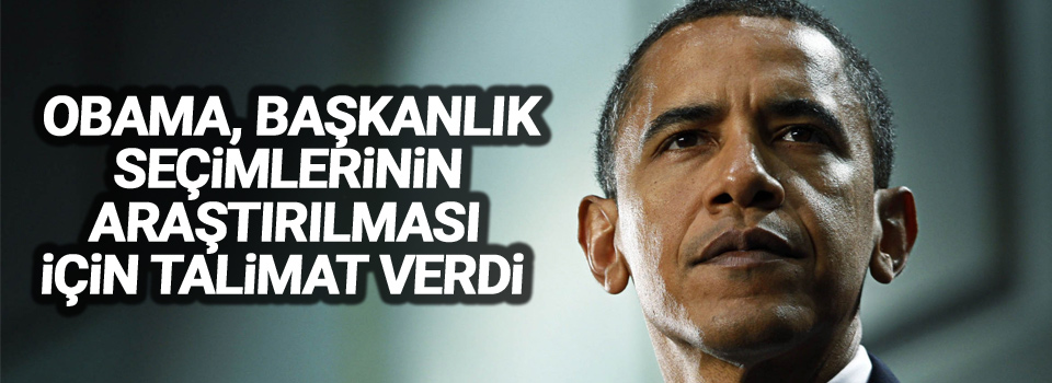 Obama, başkanlık seçimlerinin araştırılması için talimat verdi