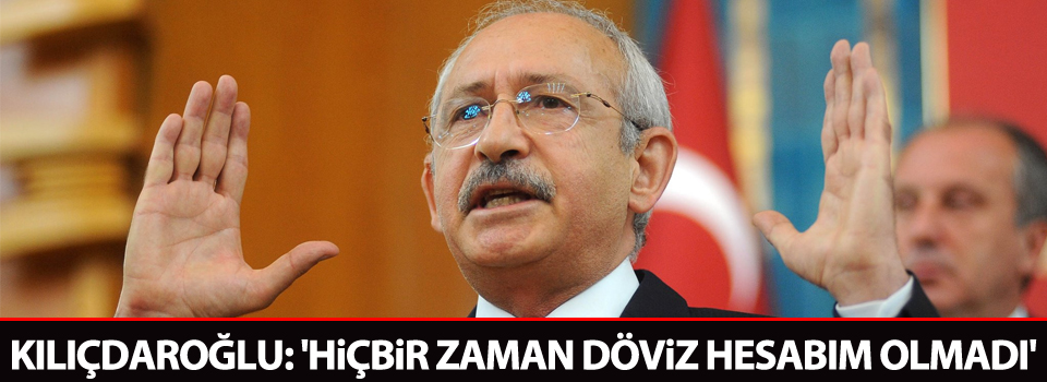 Kılıçdaroğlu: 'Hiçbir zaman döviz hesabım olmadı'