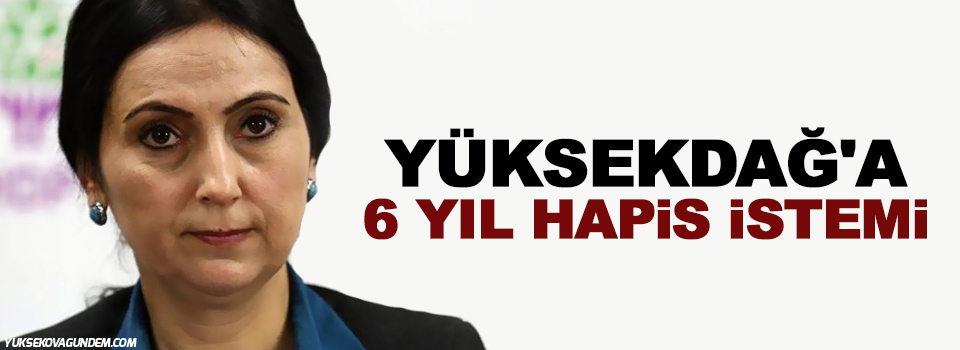 Yüksekdağ'a 6 yıl hapis istemi