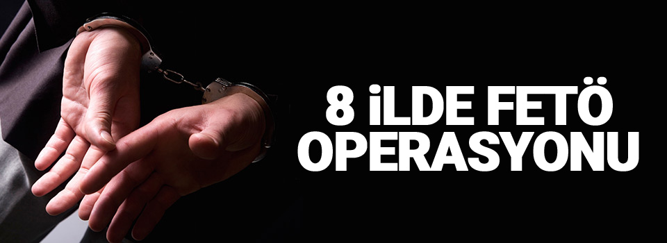 8 ilde eş zamanlı FETÖ operasyonu