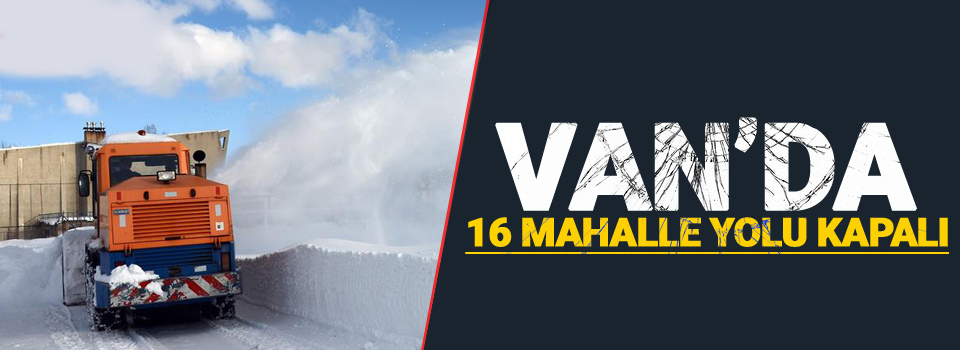 Van’da 16 mahalle yolu kapalı