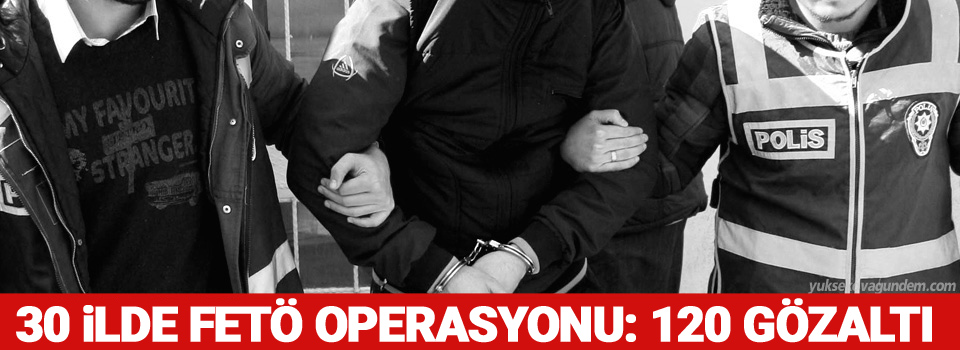 30 ilde 'FETÖ' operasyonu; 120 gözaltı