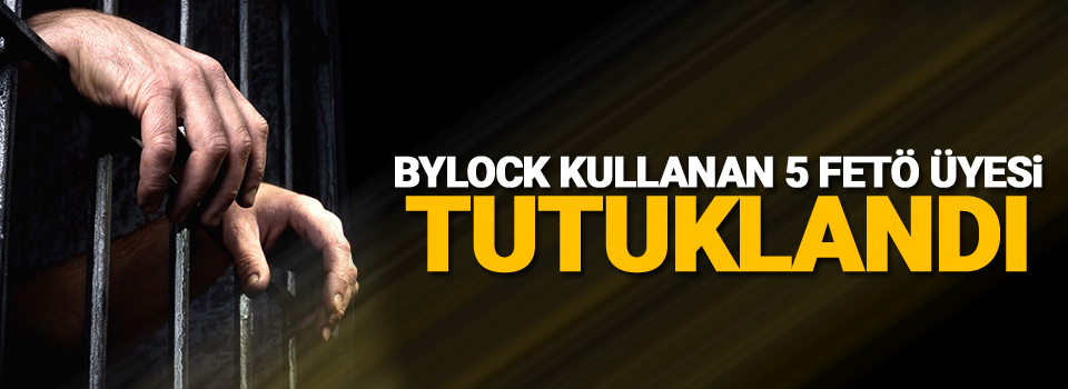 Bylock Kullanan 5 FETÖ Üyesi Tutuklandı