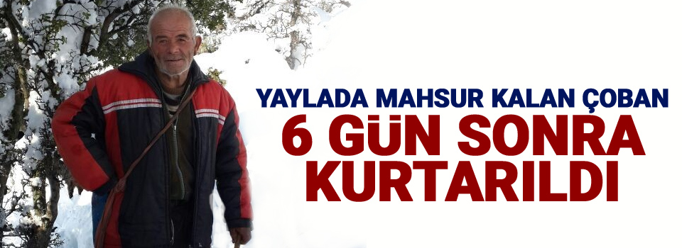 Yaylada mahsur kalan çoban 6 gün sonra kurtarıldı