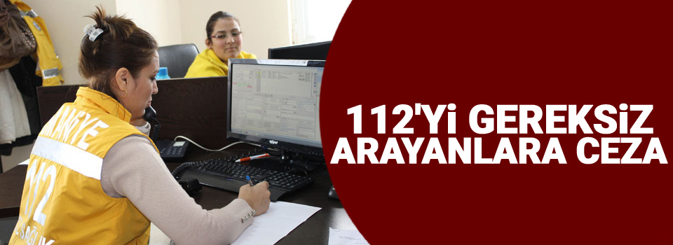 112'yi gereksiz arayanlara ceza