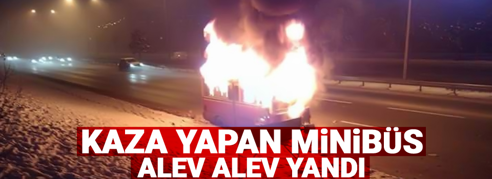 Kaza yapan minibüs alev alev yandı