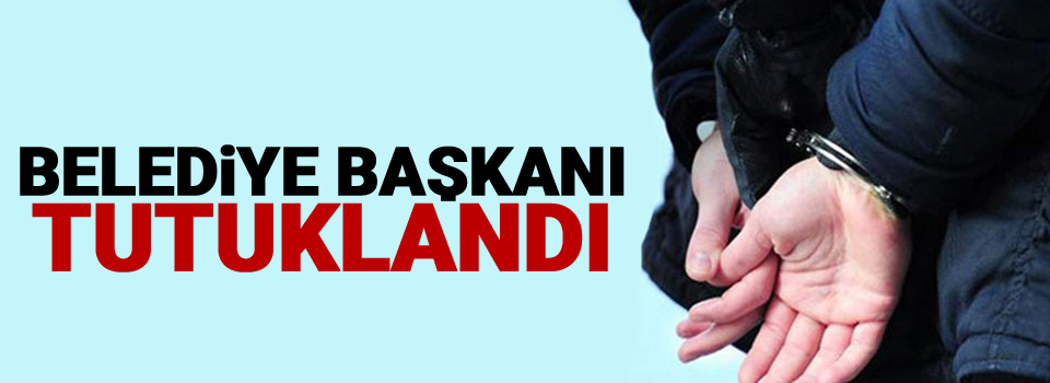 Belediye Başkanı tutuklandı