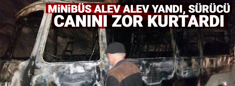 Minibüs alev alev yandı, sürücü canını zor kurtardı