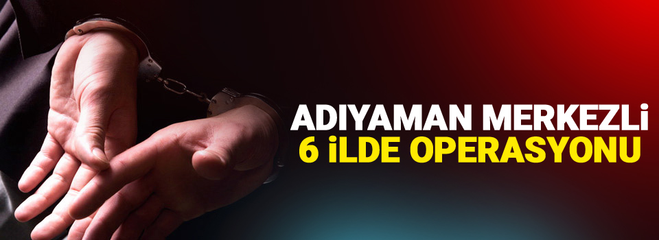 Adıyaman merkezli 6 ilde FETÖ operasyonu